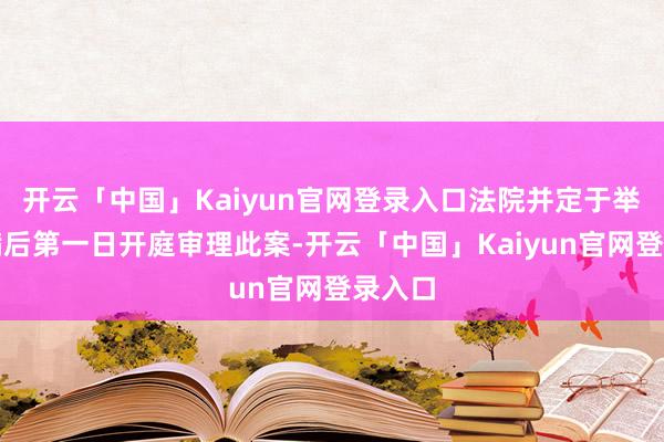 开云「中国」Kaiyun官网登录入口法院并定于举证期满后第一日开庭审理此案-开云「中国」Kaiyun官网登录入口