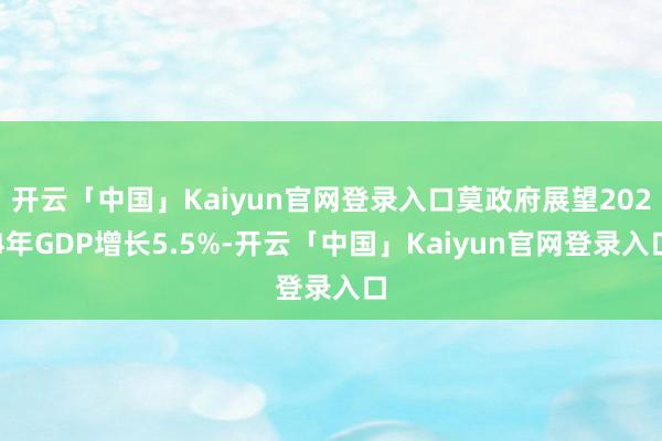 开云「中国」Kaiyun官网登录入口莫政府展望2024年GDP增长5.5%-开云「中国」Kaiyun官网登录入口