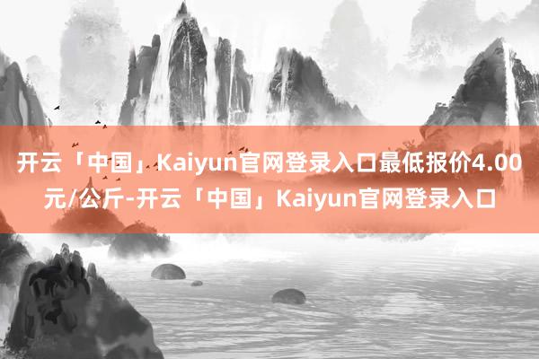 开云「中国」Kaiyun官网登录入口最低报价4.00元/公斤-开云「中国」Kaiyun官网登录入口