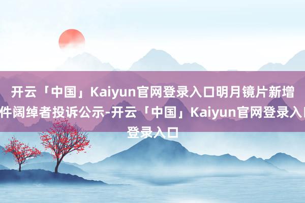 开云「中国」Kaiyun官网登录入口明月镜片新增1件阔绰者投诉公示-开云「中国」Kaiyun官网登录入口