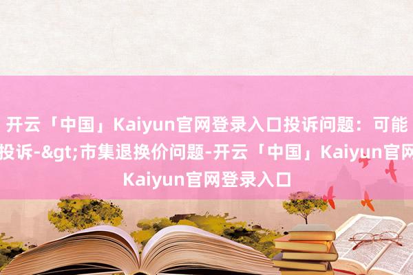 开云「中国」Kaiyun官网登录入口投诉问题：可能存在价钱投诉->市集退换价问题-开云「中国」Kaiyun官网登录入口