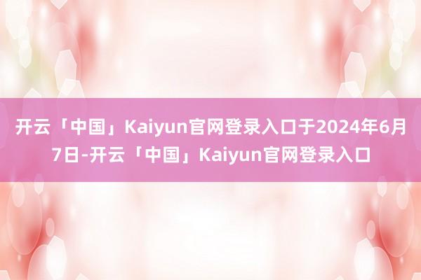 开云「中国」Kaiyun官网登录入口于2024年6月7日-开云「中国」Kaiyun官网登录入口