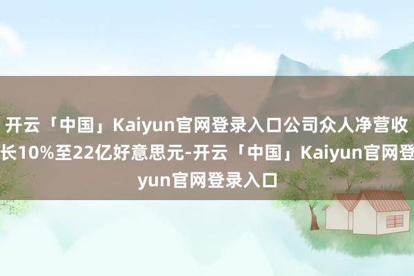 开云「中国」Kaiyun官网登录入口公司众人净营收同比增长10%至22亿好意思元-开云「中国」Kaiyun官网登录入口