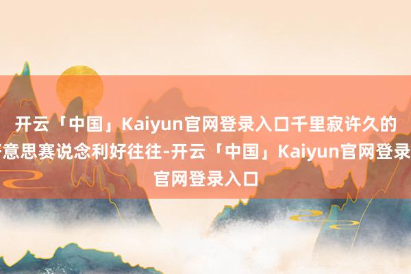 开云「中国」Kaiyun官网登录入口千里寂许久的医好意思赛说念利好往往-开云「中国」Kaiyun官网登录入口