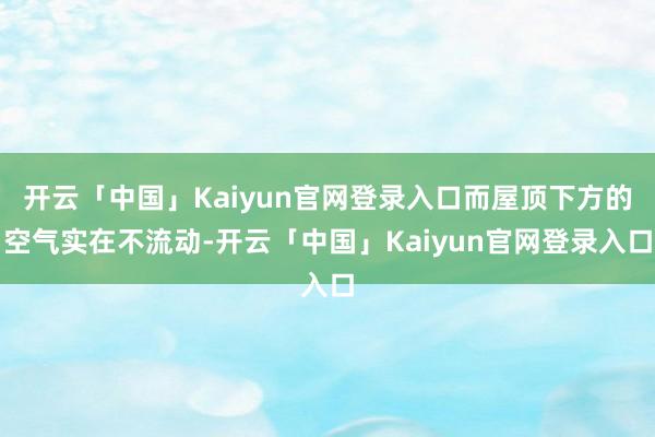 开云「中国」Kaiyun官网登录入口而屋顶下方的空气实在不流动-开云「中国」Kaiyun官网登录入口