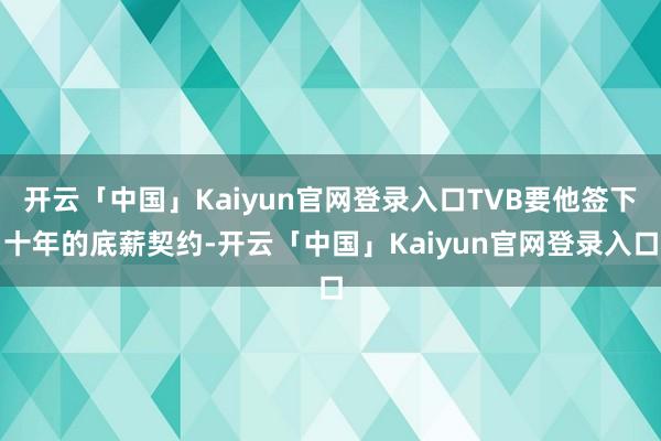 开云「中国」Kaiyun官网登录入口TVB要他签下十年的底薪契约-开云「中国」Kaiyun官网登录入口