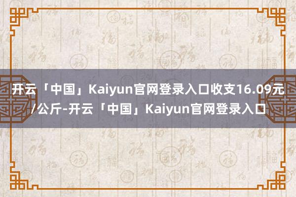 开云「中国」Kaiyun官网登录入口收支16.09元/公斤-开云「中国」Kaiyun官网登录入口