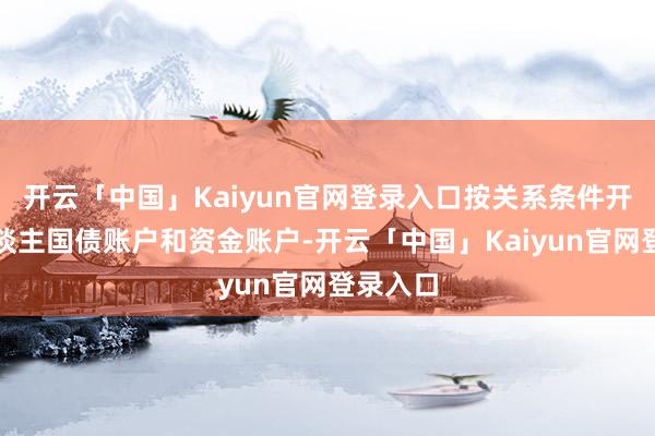 开云「中国」Kaiyun官网登录入口按关系条件开立个东谈主国债账户和资金账户-开云「中国」Kaiyun官网登录入口