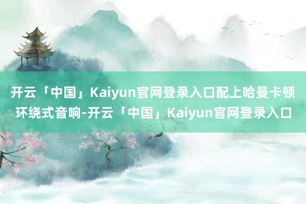 开云「中国」Kaiyun官网登录入口配上哈曼卡顿环绕式音响-开云「中国」Kaiyun官网登录入口