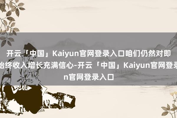 开云「中国」Kaiyun官网登录入口咱们仍然对即时的始终收入增长充满信心-开云「中国」Kaiyun官网登录入口