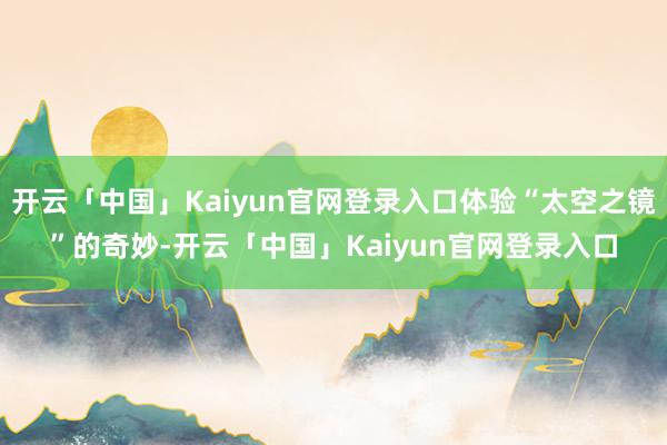 开云「中国」Kaiyun官网登录入口体验“太空之镜”的奇妙-开云「中国」Kaiyun官网登录入口