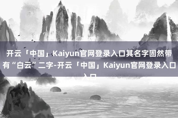 开云「中国」Kaiyun官网登录入口其名字固然带有“白云”二字-开云「中国」Kaiyun官网登录入口