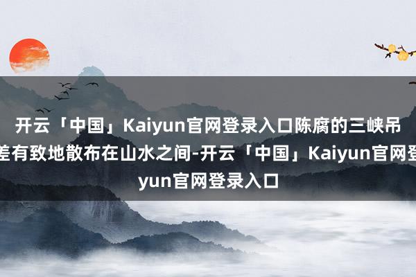 开云「中国」Kaiyun官网登录入口陈腐的三峡吊脚楼参差有致地散布在山水之间-开云「中国」Kaiyun官网登录入口