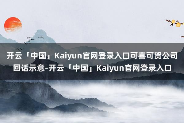 开云「中国」Kaiyun官网登录入口可喜可贺公司回话示意-开云「中国」Kaiyun官网登录入口