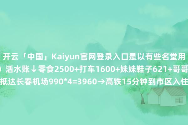 开云「中国」Kaiyun官网登录入口是以有些名堂用度是不需要买票的）活水账↓零食2500+打车1600+妹妹鞋子621+哥哥鞋子4396.30 Day1:抵达长春机场990*4=3960→高铁15分钟