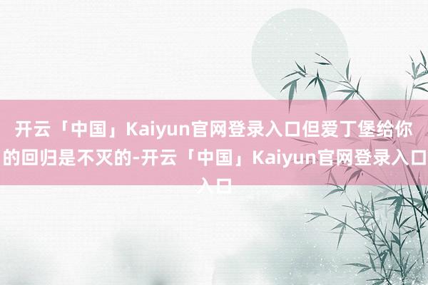 开云「中国」Kaiyun官网登录入口但爱丁堡给你的回归是不灭的-开云「中国」Kaiyun官网登录入口