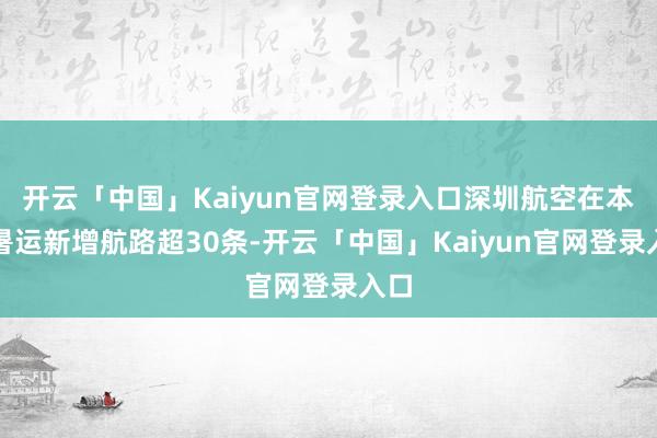 开云「中国」Kaiyun官网登录入口深圳航空在本年暑运新增航路超30条-开云「中国」Kaiyun官网登录入口