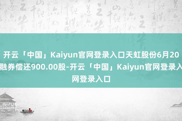 开云「中国」Kaiyun官网登录入口天虹股份6月20日融券偿还900.00股-开云「中国」Kaiyun官网登录入口