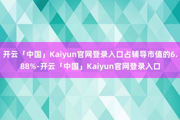 开云「中国」Kaiyun官网登录入口占辅导市值的6.88%-开云「中国」Kaiyun官网登录入口