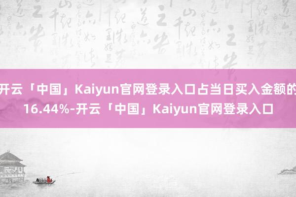 开云「中国」Kaiyun官网登录入口占当日买入金额的16.44%-开云「中国」Kaiyun官网登录入口