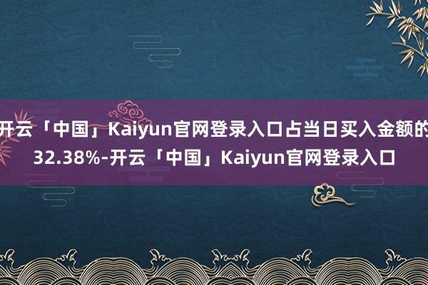 开云「中国」Kaiyun官网登录入口占当日买入金额的32.38%-开云「中国」Kaiyun官网登录入口