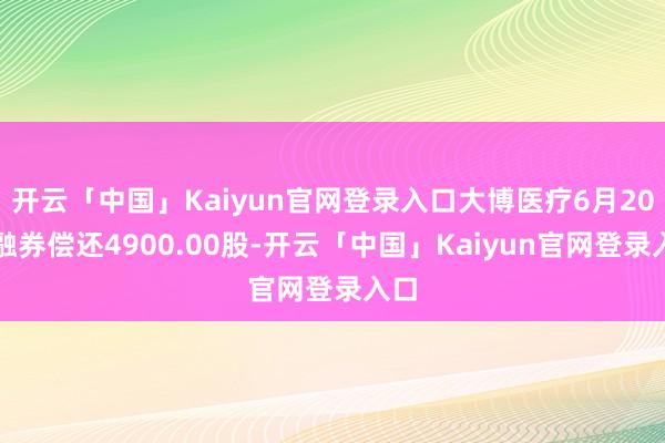 开云「中国」Kaiyun官网登录入口大博医疗6月20日融券偿还4900.00股-开云「中国」Kaiyun官网登录入口