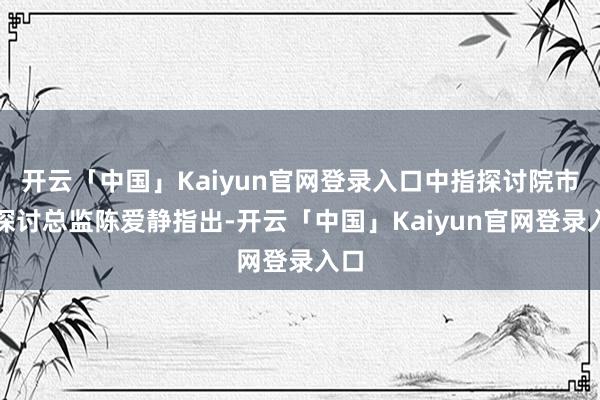 开云「中国」Kaiyun官网登录入口中指探讨院市集探讨总监陈爱静指出-开云「中国」Kaiyun官网登