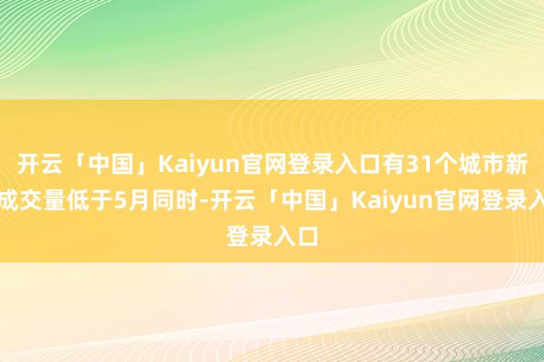 开云「中国」Kaiyun官网登录入口有31个城市新址成交量低于5月同时-开云「中国」Kaiyun官网登录入口