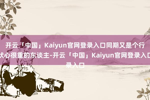 开云「中国」Kaiyun官网登录入口同期又是个行状心很重的东谈主-开云「中国」Kaiyun官网登录入口