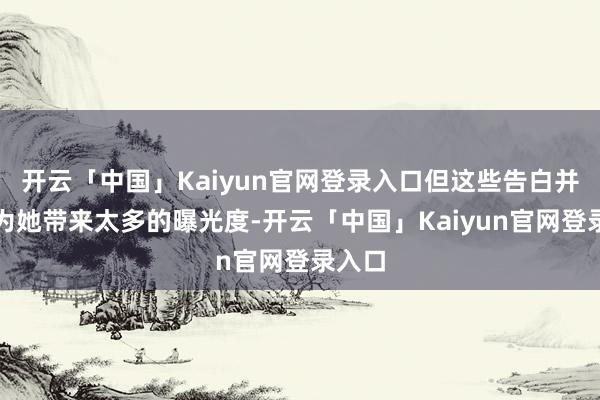 开云「中国」Kaiyun官网登录入口但这些告白并不成为她带来太多的曝光度-开云「中国」Kaiyun官