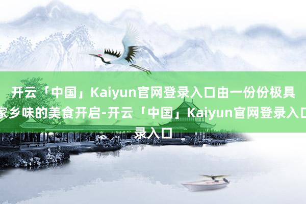 开云「中国」Kaiyun官网登录入口由一份份极具家乡味的美食开启-开云「中国」Kaiyun官网登录入口