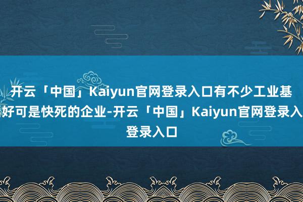 开云「中国」Kaiyun官网登录入口有不少工业基础好可是快死的企业-开云「中国」Kaiyun官网登录入口