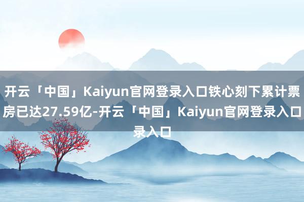 开云「中国」Kaiyun官网登录入口铁心刻下累计票房已达27.59亿-开云「中国」Kaiyun官网登录入口