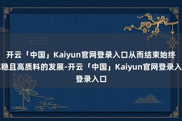 开云「中国」Kaiyun官网登录入口从而结束始终沉稳且高质料的发展-开云「中国」Kaiyun官网登录入口