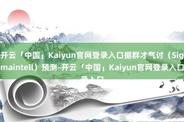 开云「中国」Kaiyun官网登录入口据群才气讨（Sigmaintell）预测-开云「中国」Kaiyun官网登录入口