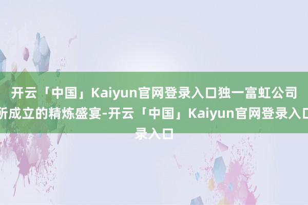 开云「中国」Kaiyun官网登录入口独一富虹公司所成立的精炼盛宴-开云「中国」Kaiyun官网登录入口