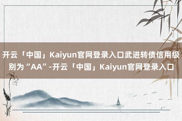 开云「中国」Kaiyun官网登录入口武进转债信用级别为“AA”-开云「中国」Kaiyun官网登录入口