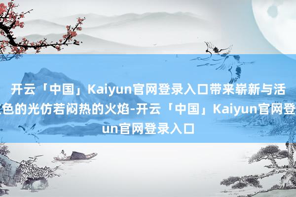 开云「中国」Kaiyun官网登录入口带来崭新与活力；红色的光仿若闷热的火焰-开云「中国」Kaiyun