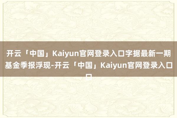 开云「中国」Kaiyun官网登录入口字据最新一期基金季报浮现-开云「中国」Kaiyun官网登录入口