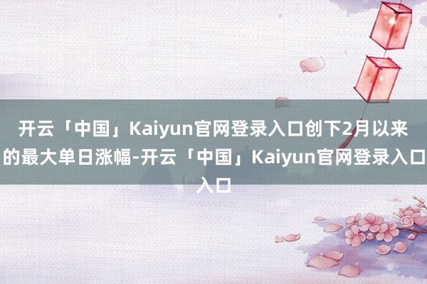 开云「中国」Kaiyun官网登录入口创下2月以来的最大单日涨幅-开云「中国」Kaiyun官网登录入口