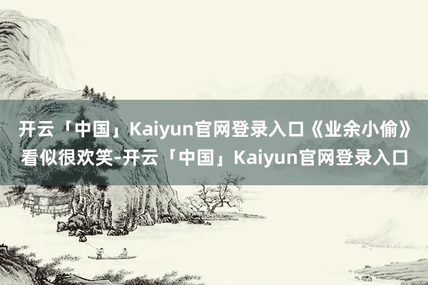 开云「中国」Kaiyun官网登录入口《业余小偷》看似很欢笑-开云「中国」Kaiyun官网登录入口