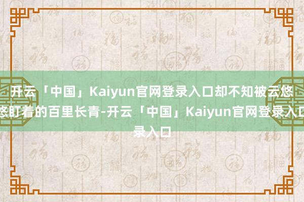 开云「中国」Kaiyun官网登录入口却不知被云悠悠盯着的百里长青-开云「中国」Kaiyun官网登录入口