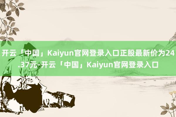 开云「中国」Kaiyun官网登录入口正股最新价为24.37元-开云「中国」Kaiyun官网登录入口