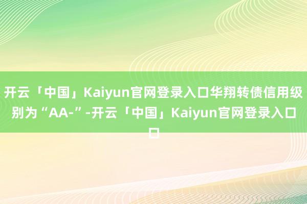 开云「中国」Kaiyun官网登录入口华翔转债信用级别为“AA-”-开云「中国」Kaiyun官网登录入口