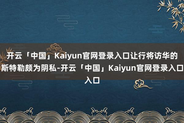 开云「中国」Kaiyun官网登录入口让行将访华的斯特勒颇为阴私-开云「中国」Kaiyun官网登录入口