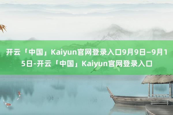 开云「中国」Kaiyun官网登录入口9月9日—9月15日-开云「中国」Kaiyun官网登录入口