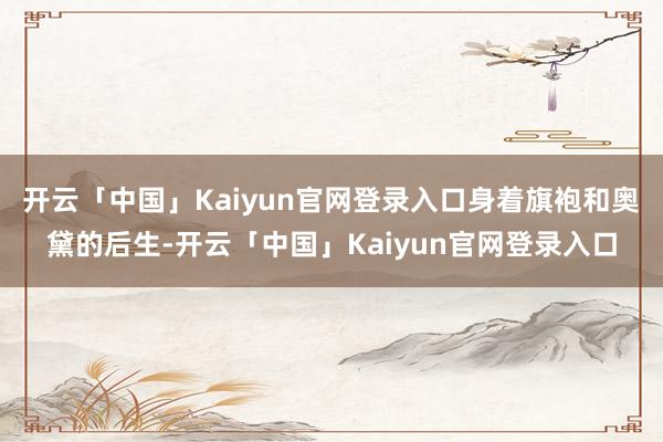 开云「中国」Kaiyun官网登录入口身着旗袍和奥黛的后生-开云「中国」Kaiyun官网登录入口