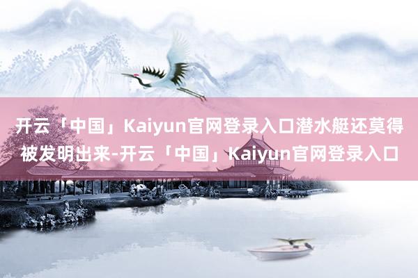 开云「中国」Kaiyun官网登录入口潜水艇还莫得被发明出来-开云「中国」Kaiyun官网登录入口