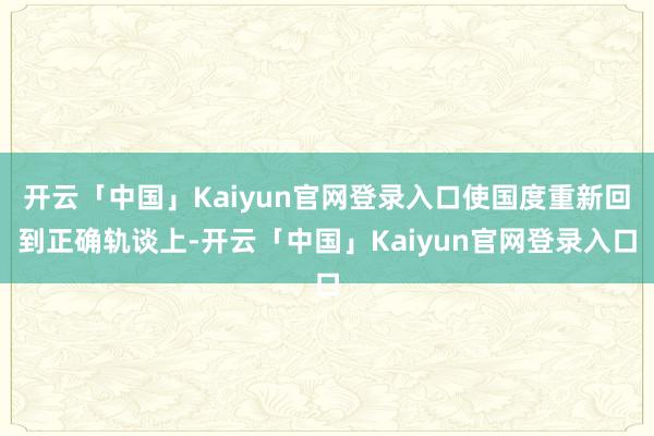 开云「中国」Kaiyun官网登录入口使国度重新回到正确轨谈上-开云「中国」Kaiyun官网登录入口