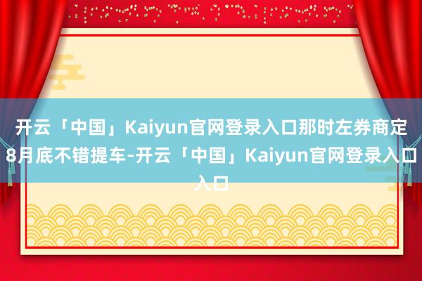 开云「中国」Kaiyun官网登录入口那时左券商定8月底不错提车-开云「中国」Kaiyun官网登录入口